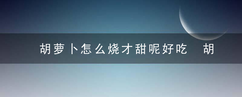 胡萝卜怎么烧才甜呢好吃 胡萝卜如何烧才甜呢好吃